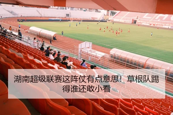 湖南超级联赛这阵仗有点意思！草根队踢得谁还敢小看