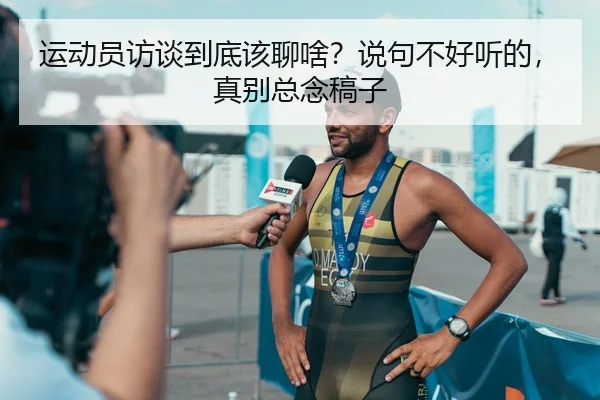 运动员访谈到底该聊啥？说句不好听的，真别总念稿子