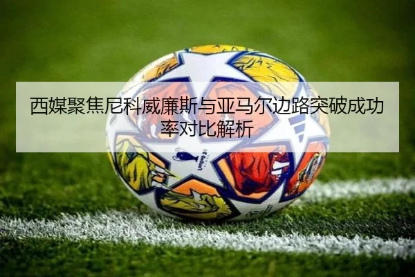 西媒聚焦尼科威廉斯与亚马尔边路突破成功率对比解析