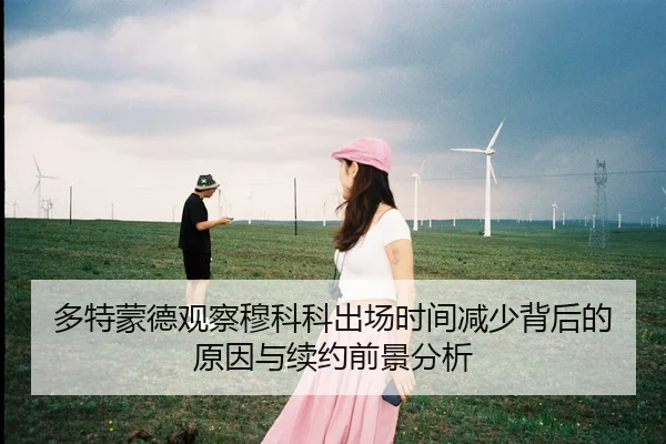 多特蒙德观察穆科科出场时间减少背后的原因与续约前景分析