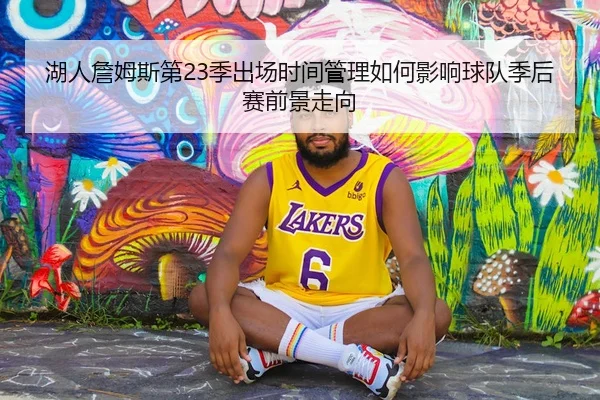 湖人詹姆斯第23季出场时间管理如何影响球队季后赛前景走向
