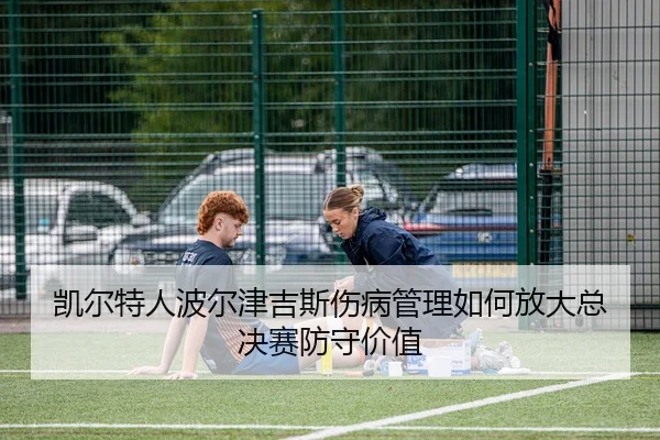 凯尔特人波尔津吉斯伤病管理如何放大总决赛防守价值