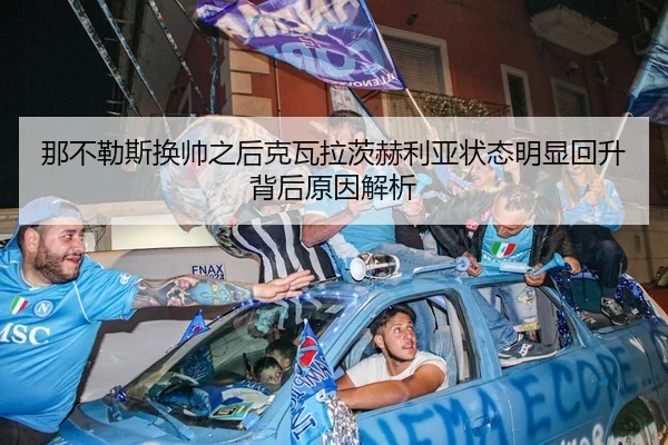 那不勒斯换帅之后克瓦拉茨赫利亚状态明显回升背后原因解析
