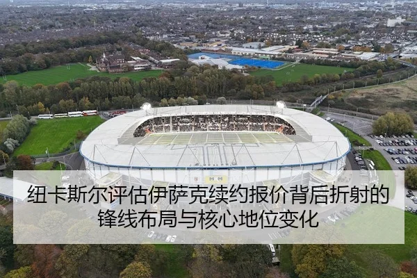 纽卡斯尔评估伊萨克续约报价背后折射的锋线布局与核心地位变化