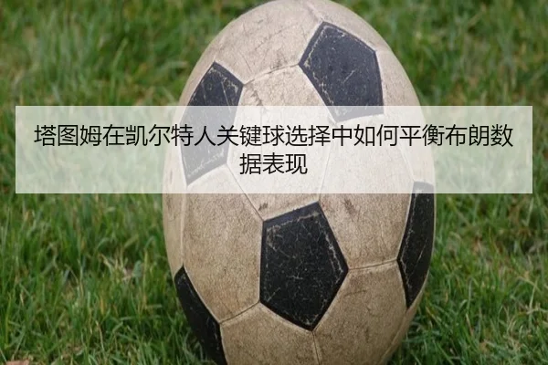塔图姆在凯尔特人关键球选择中如何平衡布朗数据表现