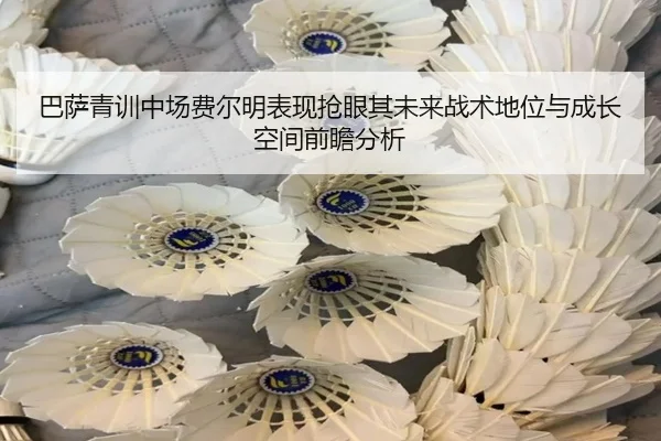巴萨青训中场费尔明表现抢眼其未来战术地位与成长空间前瞻分析