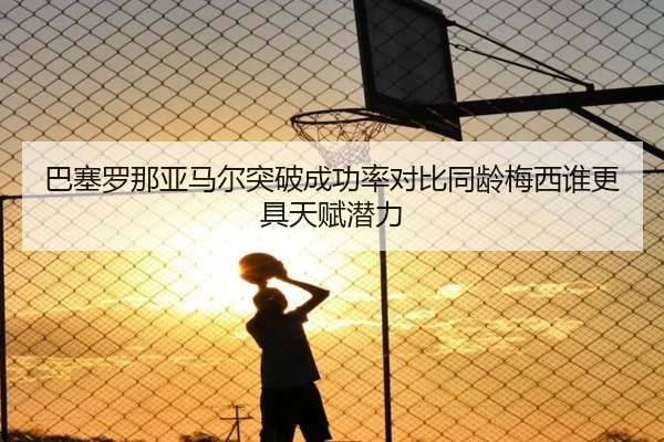巴塞罗那亚马尔突破成功率对比同龄梅西谁更具天赋潜力