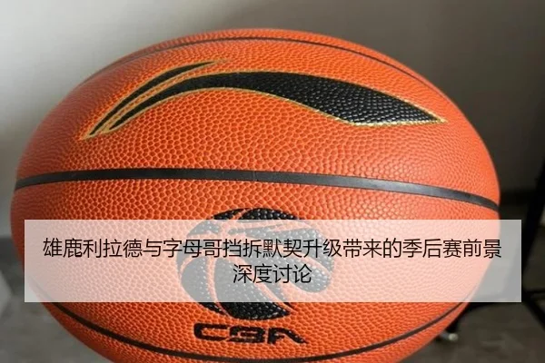 雄鹿利拉德与字母哥挡拆默契升级带来的季后赛前景深度讨论
