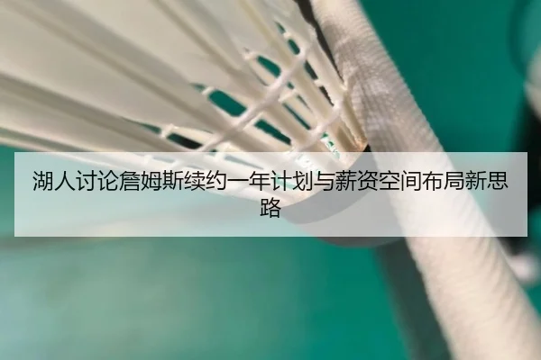 湖人讨论詹姆斯续约一年计划与薪资空间布局新思路