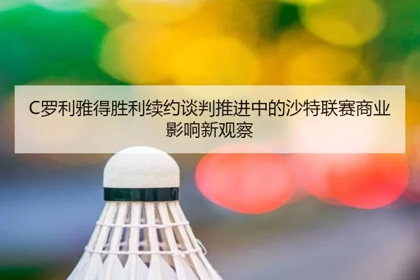 C罗利雅得胜利续约谈判推进中的沙特联赛商业影响新观察