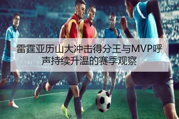 雷霆亚历山大冲击得分王与MVP呼声持续升温的赛季观察