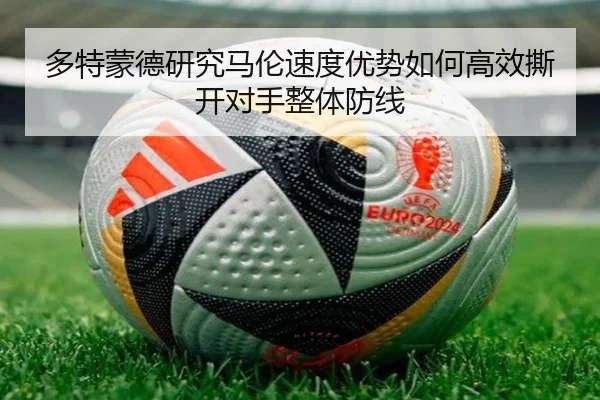 多特蒙德研究马伦速度优势如何高效撕开对手整体防线