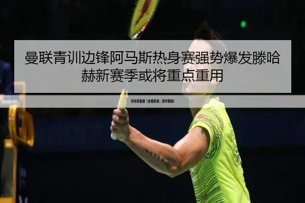曼联青训边锋阿马斯热身赛强势爆发滕哈赫新赛季或将重点重用