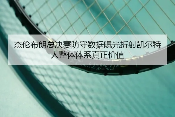 杰伦布朗总决赛防守数据曝光折射凯尔特人整体体系真正价值