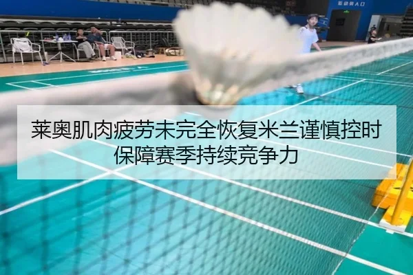莱奥肌肉疲劳未完全恢复米兰谨慎控时保障赛季持续竞争力