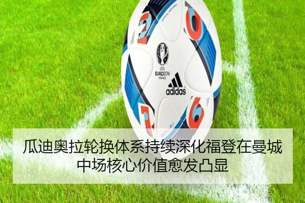 瓜迪奥拉轮换体系持续深化福登在曼城中场核心价值愈发凸显