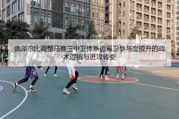 德泽尔比调整马赛三中卫体系边翼卫参与度提升的战术逻辑与进攻转变