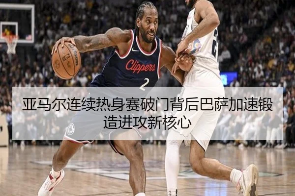 亚马尔连续热身赛破门背后巴萨加速锻造进攻新核心